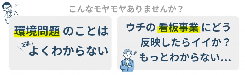 こんなモヤモヤありませんか？環境のことは正直よくわからない。ウチの看板事業にどう反映したらいいか？もっとわからない