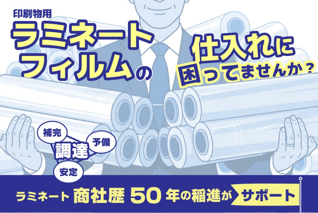 印刷物用ラミネートフィルムの仕入れに困ってませんか？補完・予備・安定調達。フィルムを大量に抱えた営業マン「ラミネート商社歴50年の稲進がサポート」